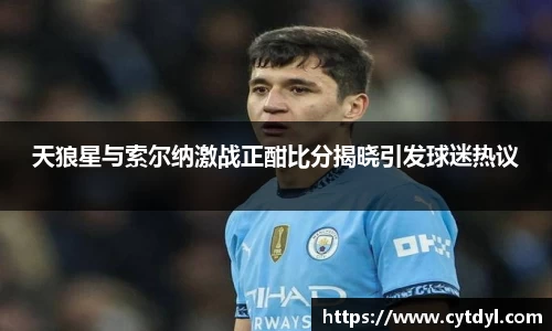 天狼星与索尔纳激战正酣比分揭晓引发球迷热议